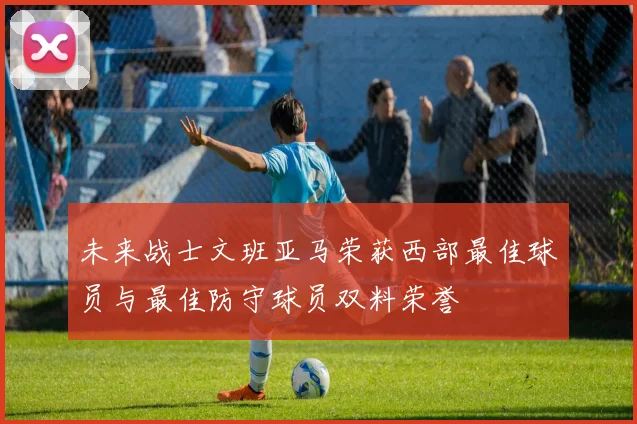 未来战士文班亚马荣获西部最佳球员与最佳防守球员双料荣誉