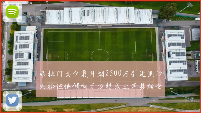 弗拉门戈今夏计划2500万引进里沙利松但他倾向于沙特或土耳其转会