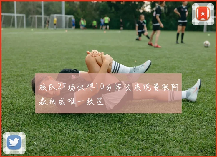 狼队27场仅得10分惨淡表现曼联阿森纳成唯一救星