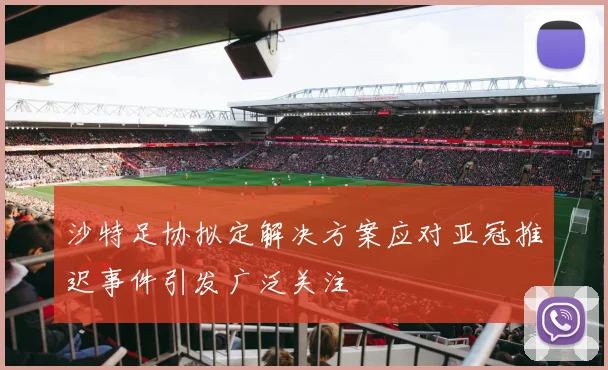 沙特足协拟定解决方案应对亚冠推迟事件引发广泛关注