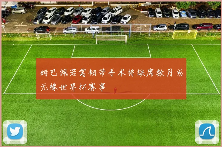 姆巴佩若需韧带手术将缺席数月或无缘世界杯赛事