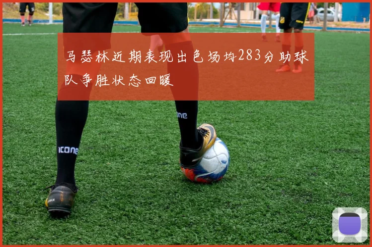 马瑟林近期表现出色场均283分助球队争胜状态回暖