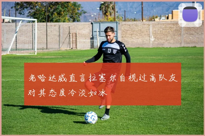 老哈达威直言拉塞尔自视过高队友对其态度冷淡如冰