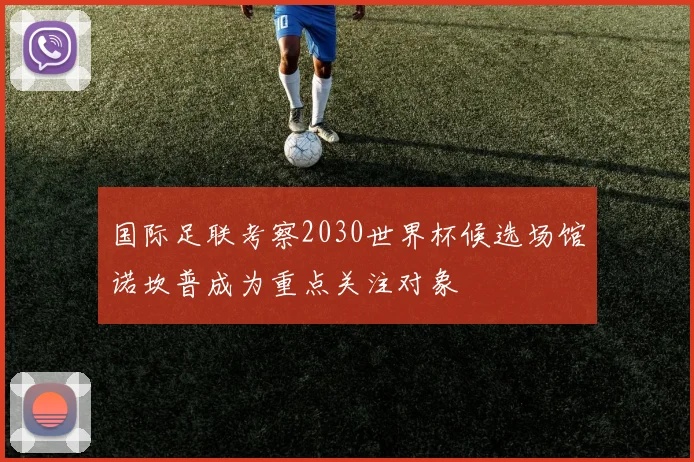 国际足联考察2030世界杯候选场馆诺坎普成为重点关注对象