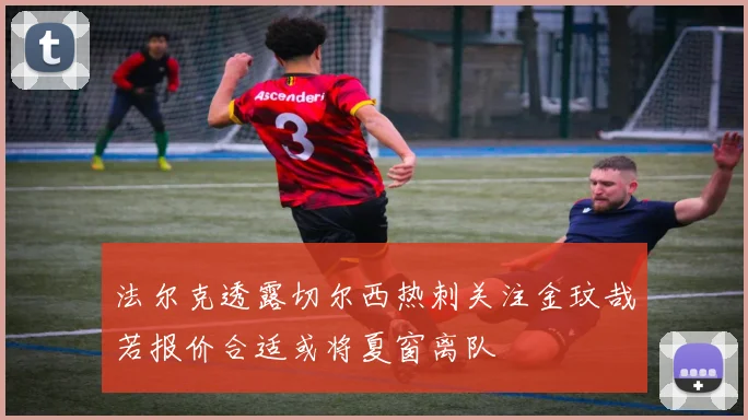 法尔克透露切尔西热刺关注金玟哉若报价合适或将夏窗离队