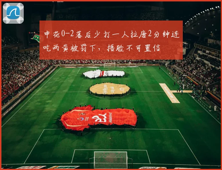 申花0-2落后少打一人拉唐2分钟连吃两黄被罚下，捂脸不可置信