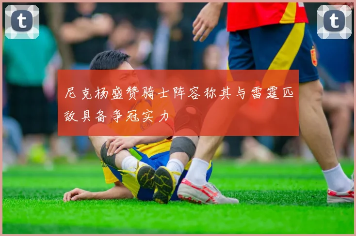 尼克杨盛赞骑士阵容称其与雷霆匹敌具备争冠实力