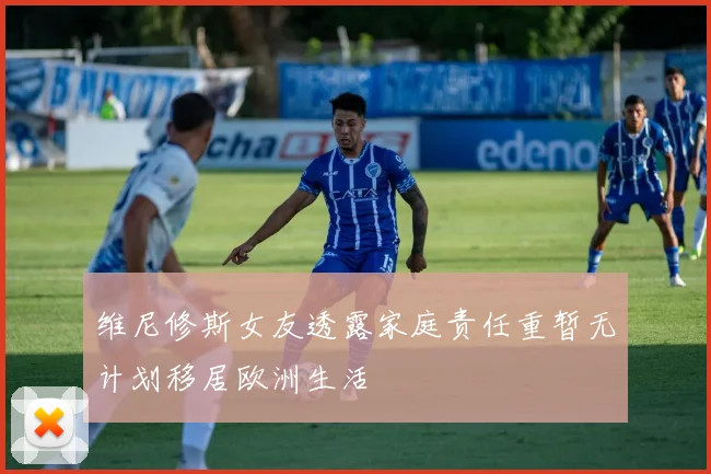 维尼修斯女友透露家庭责任重暂无计划移居欧洲生活