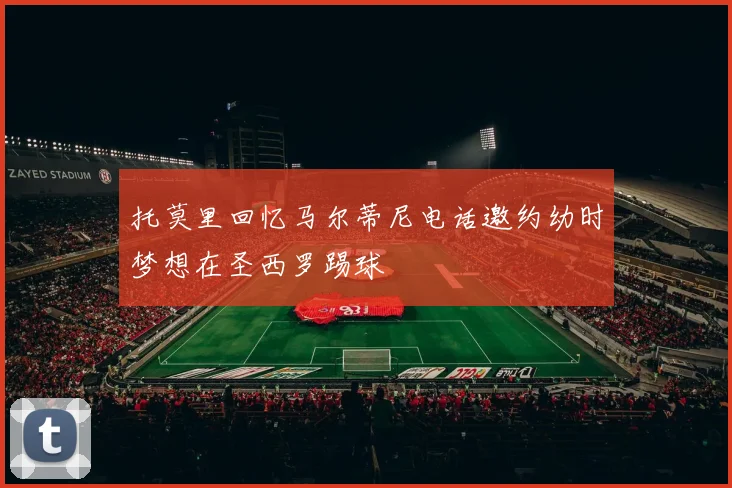 托莫里回忆马尔蒂尼电话邀约幼时梦想在圣西罗踢球