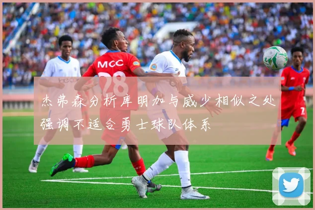 杰弗森分析库明加与威少相似之处强调不适合勇士球队体系