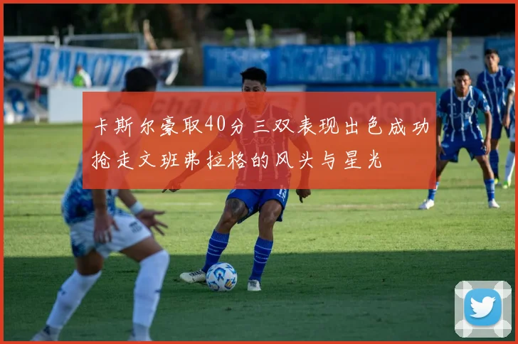 卡斯尔豪取40分三双表现出色成功抢走文班弗拉格的风头与星光