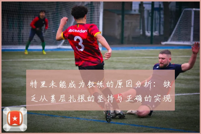 特里未能成为教练的原因分析：缺乏从基层扎根的坚持与正确的实现方式