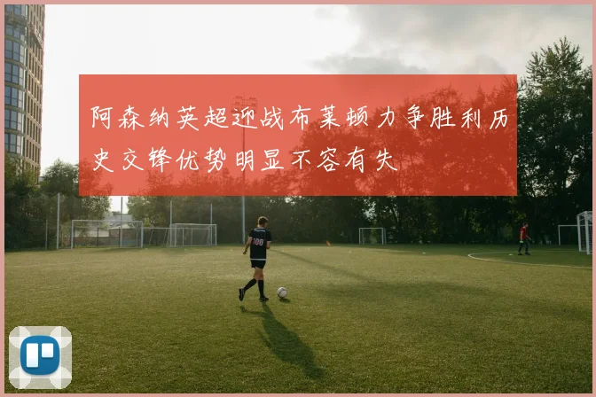 阿森纳英超迎战布莱顿力争胜利历史交锋优势明显不容有失