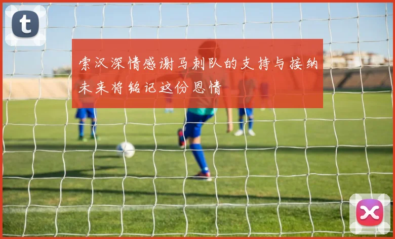 索汉深情感谢马刺队的支持与接纳未来将铭记这份恩情