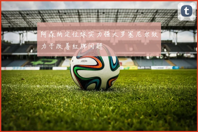阿森纳定位球实力强大罗塞尼尔致力于改善红牌问题