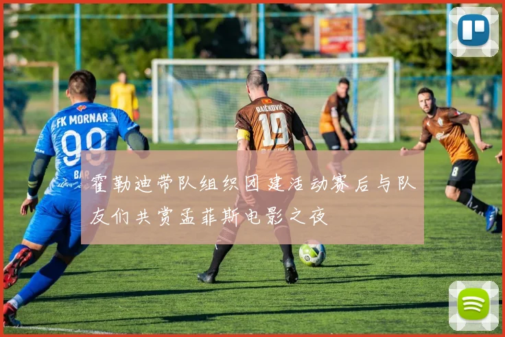 霍勒迪带队组织团建活动赛后与队友们共赏孟菲斯电影之夜