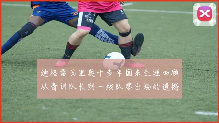 迪格雷戈里奥十多年国米生涯回顾从青训队长到一线队零出场的遗憾