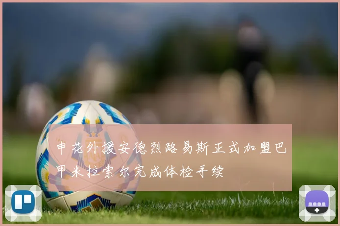 申花外援安德烈路易斯正式加盟巴甲米拉索尔完成体检手续