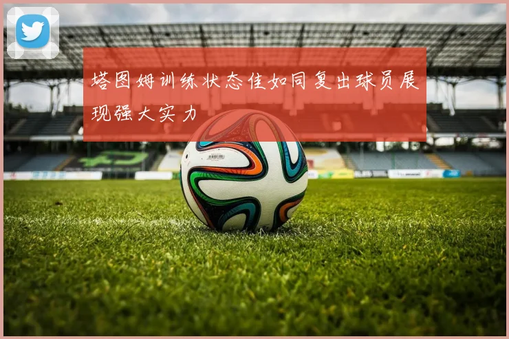 塔图姆训练状态佳如同复出球员展现强大实力