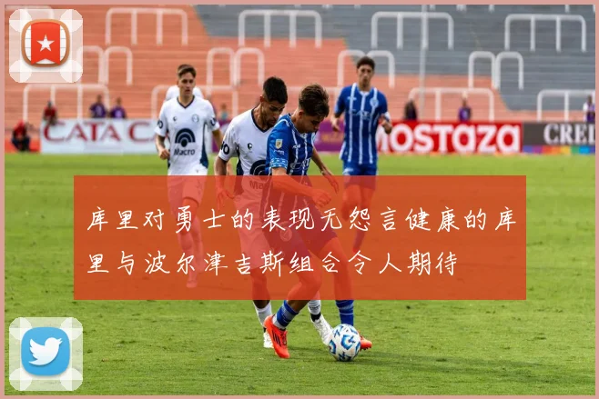 库里对勇士的表现无怨言健康的库里与波尔津吉斯组合令人期待