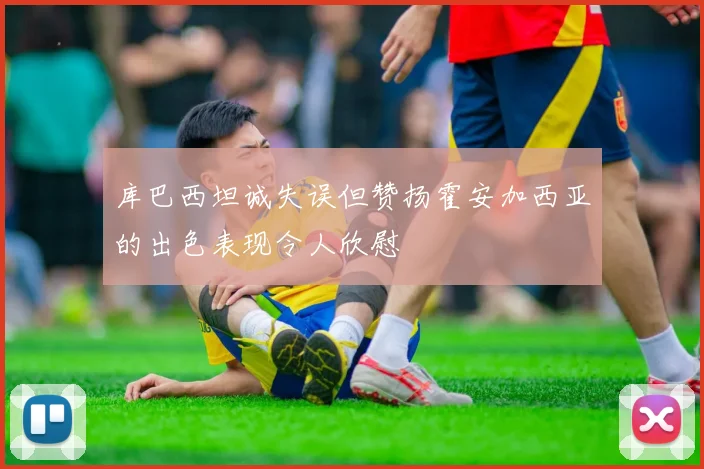 库巴西坦诚失误但赞扬霍安加西亚的出色表现令人欣慰