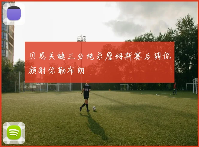 贝恩关键三分绝杀詹姆斯赛后调侃颜射你勒布朗