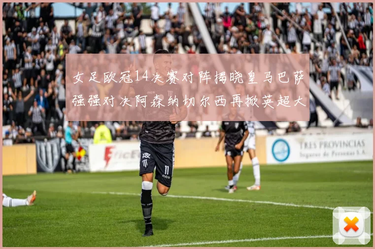 女足欧冠14决赛对阵揭晓皇马巴萨强强对决阿森纳切尔西再掀英超大战