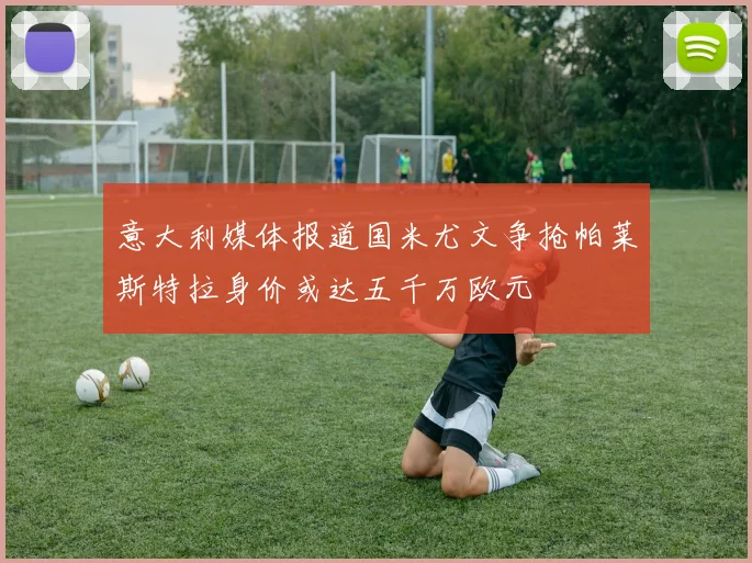 意大利媒体报道国米尤文争抢帕莱斯特拉身价或达五千万欧元