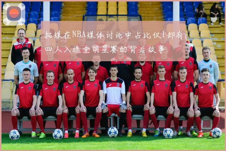 拓媒在NBA媒体讨论中占比仅1却有四人入选全明星赛的背后故事