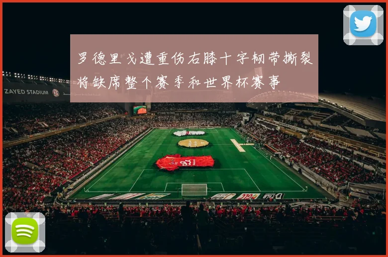 罗德里戈遭重伤右膝十字韧带撕裂将缺席整个赛季和世界杯赛事